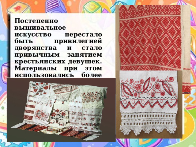 Постепенно вышивальное искусство перестало быть привилегией дворянства и стало привычным занятием крестьянских девушек. Материалы при этом использовались более дешевые.     