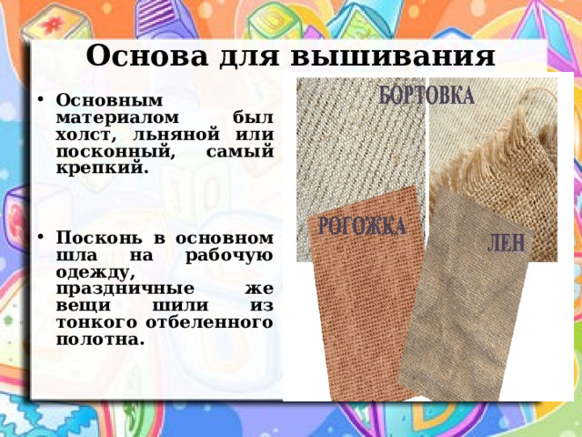 Основа для вышивания Основным материалом был холст, льняной или посконный, самый крепкий.   Посконь в основном шла на рабочую одежду, праздничные же вещи шили из тонкого отбеленного полотна. 