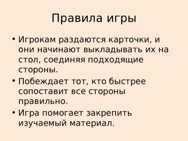 Правила игры Игрокам раздаются карточки, и они начинают выкладывать их на стол, соединяя подходящие стороны. Побеждает тот, кто быстрее сопоставит все стороны правильно. Игра помогает закрепить изучаемый материал.   
