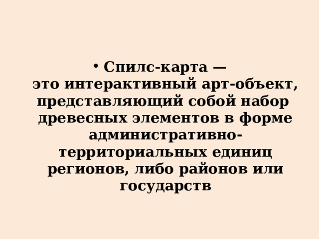 Спилс-карта — это интерактивный арт-объект, представляющий собой набор древесных элементов в форме административно-территориальных единиц регионов, либо районов или государств 