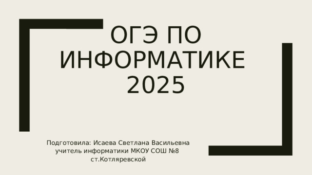 Огэ по информатике  2025 Подготовила: Исаева Светлана Васильевна учитель информатики МКОУ СОШ №8 ст.Котляревской 
