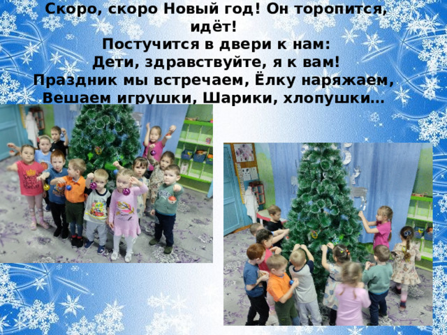 Скоро, скоро Новый год! Он торопится, идёт!  Постучится в двери к нам:  Дети, здравствуйте, я к вам!  Праздник мы встречаем, Ёлку наряжаем,  Вешаем игрушки, Шарики, хлопушки…  