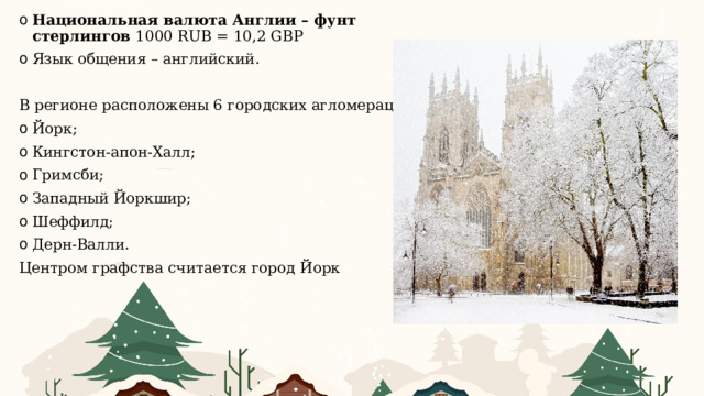 Национальная валюта Англии – фунт стерлингов 1000 RUB = 10,2 GBP Язык общения – английский. В регионе расположены 6 городских агломераций: Йорк; Кингстон-апон-Халл; Гримсби; Западный Йоркшир; Шеффилд; Дерн-Валли. Центром графства считается город Йорк 