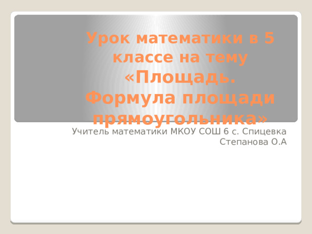 Урок математики в 5 классе на тему  «Площадь. Формула площади прямоугольника» Учитель математики МКОУ СОШ 6 с. Спицевка Степанова О.А 