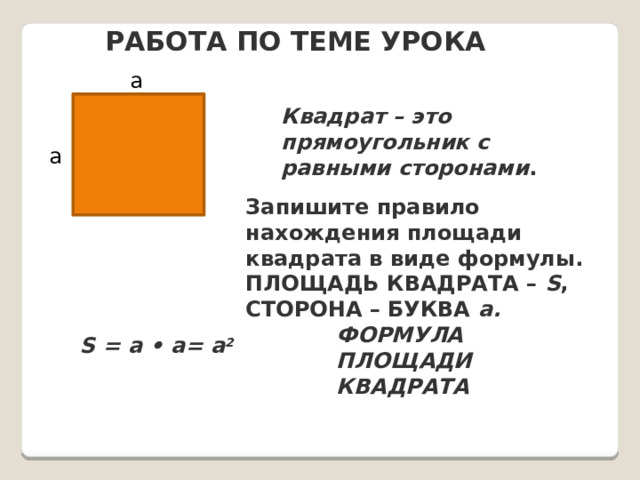 Работа по теме урока a Квадрат – это прямоугольник с равными сторонами . a Запишите правило нахождения площади квадрата в виде формулы. Площадь квадрата – S , сторона – буква a. Формула площади квадрата S = a • a= a 2 