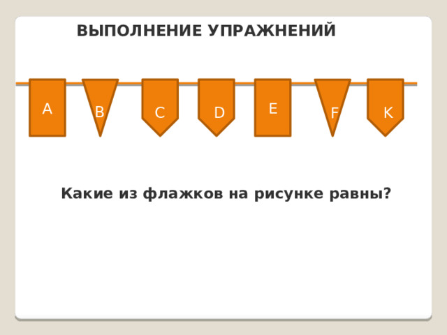 ВЫПОЛНЕНИЕ УПРАЖНЕНИЙ A E B C D F K Какие из флажков на рисунке равны? 