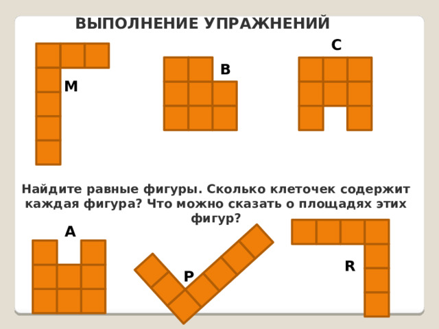 ВЫПОЛНЕНИЕ УПРАЖНЕНИЙ C B M Найдите равные фигуры. Сколько клеточек содержит каждая фигура? Что можно сказать о площадях этих фигур? A R P 