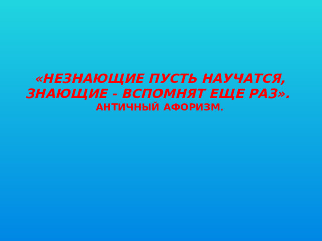  «Незнающие пусть научатся, знающие - вспомнят еще раз».  Античный афоризм. 