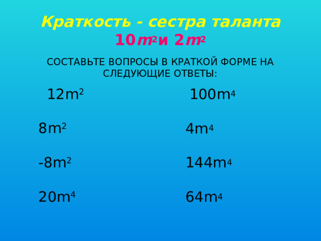 Краткость - сестра таланта  10 m 2 и 2 m 2 Составьте вопросы в краткой форме на следующие ответы:  12m 2   8m 2   -8m 2   20m 4    100m 4   4m 4   144m 4   64m 4 