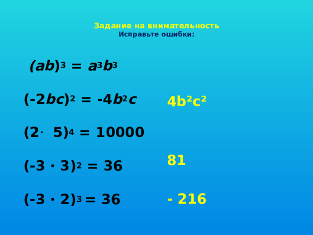  Задание на внимательность  Исправьте ошибки:    (ab ) 3 = a 3 b 3    (-2 bc ) 2 = -4 b 2 с    (2 · 5) 4 = 10000   (-3 · 3) 2 = 36   (-3 · 2) 3 = 36  4b²c² 81  - 216 