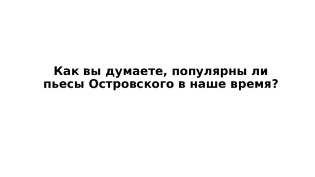 Как вы думаете, популярны ли пьесы Островского в наше время? 