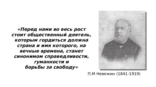 «Перед нами во весь рост стоит общественный деятель, которым гордиться должна страна и имя которого, на вечные времена, станет синонимом справедливости, гуманности и борьбы за свободу» П.М Невежин (1841-1919) 