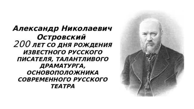 Александр Николаевич Островский  200 ЛЕТ СО ДНЯ РОЖДЕНИЯ ИЗВЕСТНОГО РУССКОГО ПИСАТЕЛЯ, ТАЛАНТЛИВОГО ДРАМАТУРГА, ОСНОВОПОЛОЖНИКА СОВРЕМЕННОГО РУССКОГО ТЕАТРА 