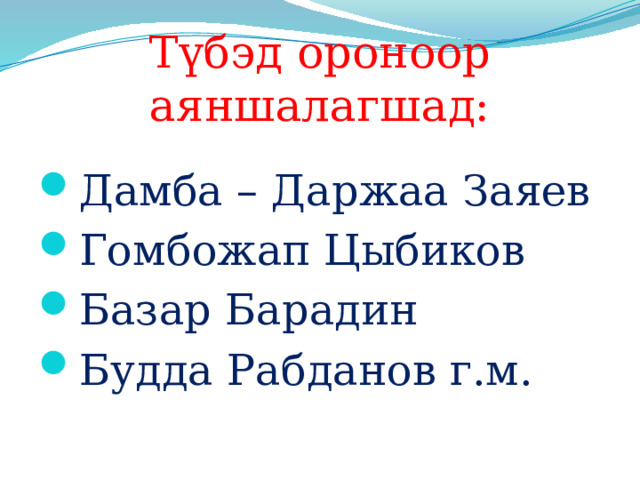 Түбэд ороноор аяншалагшад: Дамба – Даржаа Заяев Гомбожап Цыбиков Базар Барадин Будда Рабданов г.м. 
