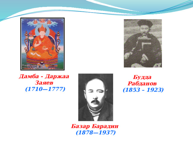 Дамба - Даржаа Заяев (1710—1777) Будда Рабданов  (1853 – 1923)  Базар Барадин  (1878—1937) 