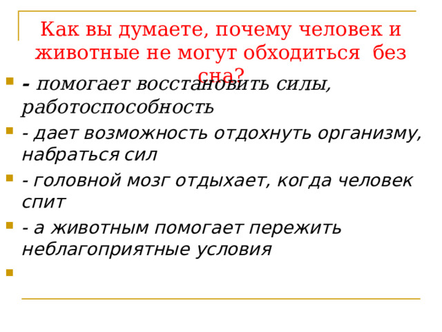 Как вы думаете, почему человек и животные не могут обходиться без сна?   - помогает восстановить силы, работоспособность - дает возможность отдохнуть организму, набраться сил - головной мозг отдыхает, когда человек спит - а животным помогает пережить неблагоприятные условия     