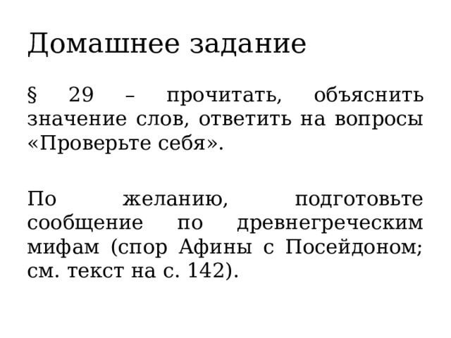 Домашнее задание § 29 – прочитать, объяснить значение слов, ответить на вопросы «Проверьте себя». По желанию, подготовьте сообщение по древнегреческим мифам (спор Афины с Посейдоном; см. текст на с. 142). 