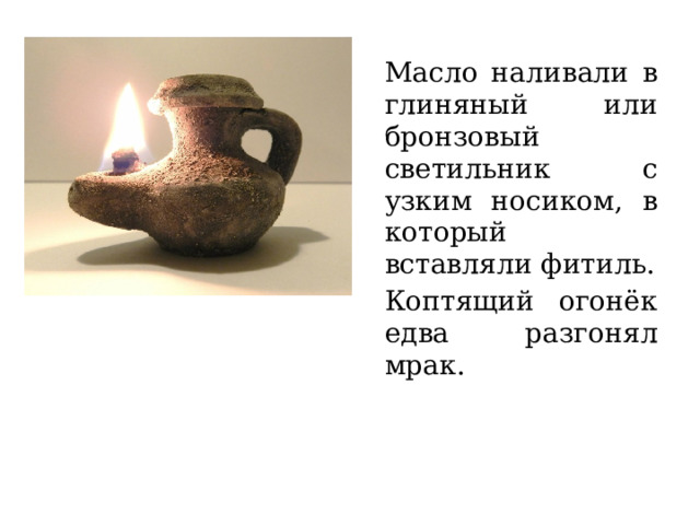 Масло наливали в глиняный или бронзовый светильник с узким носиком, в который вставляли фитиль. Коптящий огонёк едва разгонял мрак. 