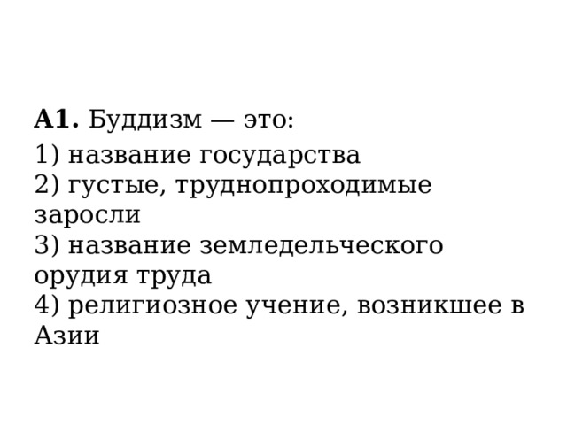 A1.  Буддизм — это: 1) название государства  2) густые, труднопроходимые заросли  3) название земледельческого орудия труда  4) религиозное учение, возникшее в Азии 