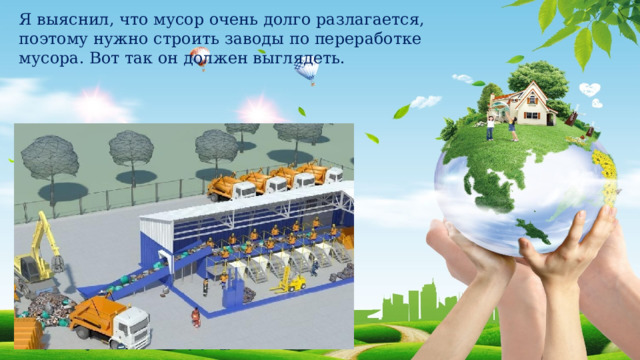 Я выяснил, что мусор очень долго разлагается, поэтому нужно строить заводы по переработке мусора. Вот так он должен выглядеть. 