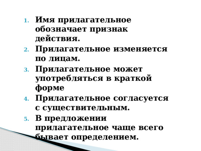 Имя прилагательное обозначает признак действия. Прилагательное изменяется по лицам. Прилагательное может употребляться в краткой форме Прилагательное согласуется с существительным. В предложении прилагательное чаще всего бывает определением. 
