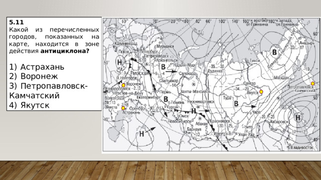 5.11 Какой из перечисленных городов, показанных на карте, находится в зоне действия антициклона?   1)  Астрахань 2)  Воронеж 3)  Петропавловск-Камчатский 4)  Якутск 