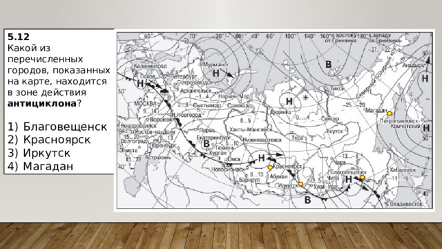 5.12 Какой из перечисленных городов, показанных на карте, находится в зоне действия антициклона ?   1)  Благовещенск 2)  Красноярск 3)  Иркутск 4)  Магадан 