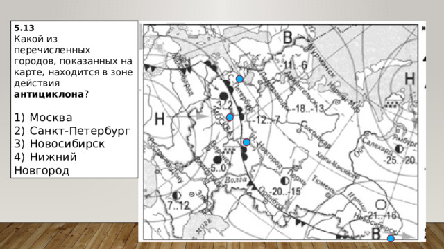 5.13 Какой из перечисленных городов, показанных на карте, находится в зоне действия антициклона ?   1)  Москва 2)  Санкт-Петербург 3)  Новосибирск 4)  Нижний Новгород 