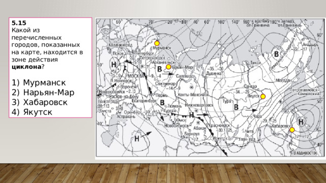 5.15 Какой из перечисленных городов, показанных на карте, находится в зоне действия циклона ?   1)  Мурманск 2)  Нарьян-Мар 3)  Хабаровск 4)  Якутск 