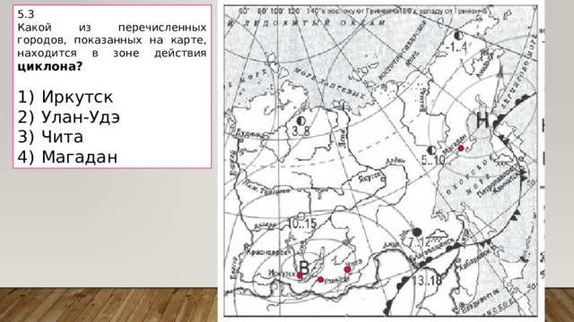 5.3 Какой из перечисленных городов, показанных на карте, находится в зоне действия циклона?   1)  Иркутск 2)  Улан-Удэ 3)  Чита 4)  Магадан 