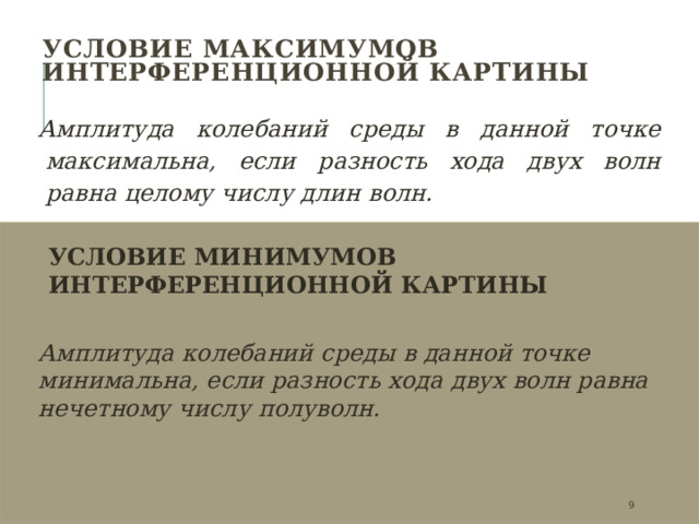 Условие максимумов интерференционной картины   Амплитуда колебаний среды в данной точке максимальна, если разность хода двух волн равна целому числу длин волн. УСЛОВИЕ МИНИМУМОВ ИНТЕРФЕРЕНЦИОННОЙ КАРТИНЫ Амплитуда колебаний среды в данной точке минимальна, если разность хода двух волн равна нечетному числу полуволн.  