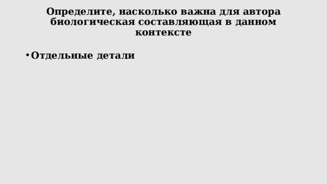 Определите, насколько важна для автора биологическая составляющая в данном контексте   Отдельные детали 