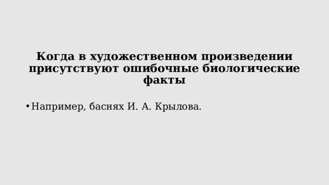 Когда в художественном произведении присутствуют ошибочные биологические факты  Например, баснях И. А. Крылова. 