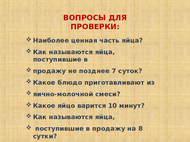 ВОПРОСЫ ДЛЯ ПРОВЕРКИ: Наиболее ценная часть яйца? Как называются яйца, поступившие в продажу не позднее 7 суток? Какое блюдо приготавливают из яично-молочной смеси? Какое яйцо варится 10 минут? Как называются яйца,  поступившие в продажу на 8 сутки? 