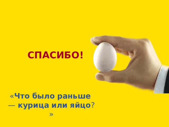 СПАСИБО!  « Что   было   раньше  —  курица   или   яйцо ?» 