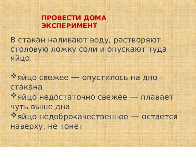 ПРОВЕСТИ ДОМА ЭКСПЕРИМЕНТ В стакан наливают воду, растворяют столовую ложку соли и опускают туда яйцо. яйцо свежее — опустилось на дно стакана яйцо недостаточно свежее — плавает чуть выше дна яйцо недоброкачественное — остается наверху, не тонет 