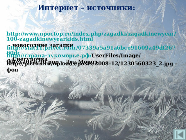 Интернет – источники: http://www.npoctop.ru/index.php/zagadki/zagadkinewyear/100-zagadkinewyearkids.html - новогодние загадки http://stat11.privet.ru/lr/07339a5a91a6bce91609a49df26760dc - Снегурочка http:// страна-лукоморье.рф/ UserFiles/Image/90feca0cac9b.png - Дед Мороз http://picfun.ru/uploads/posts/2008-12/1230560323_2.jpg - фон 