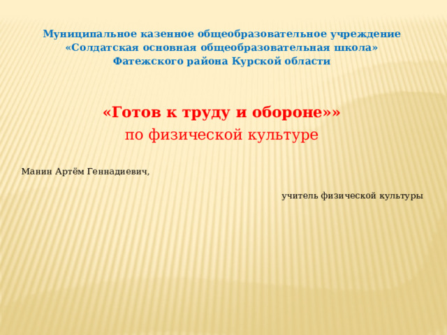 Муниципальное казенное общеобразовательное учреждение «Солдатская основная общеобразовательная школа» Фатежского района Курской области «Готов к труду и обороне»» по физической культуре Манин Артём Геннадиевич, учитель физической культуры 