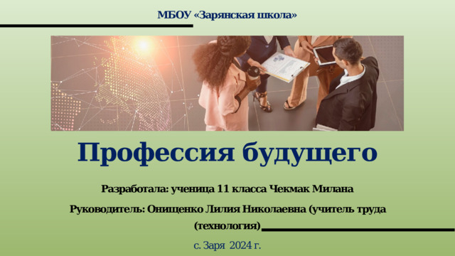МБОУ «Зарянская школа» Профессия будущего Разработала: ученица 11 класса Чекмак Милана Руководитель: Онищенко Лилия Николаевна (учитель труда (технология) с. Заря 2024 г. 