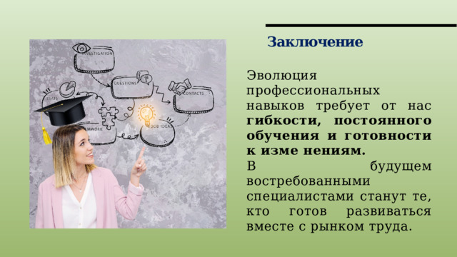 Заключение Эволюция профессиональных навыков требует от нас гибкости, постоянного обучения и готовности к изме нениям. В будущем востребованными специалистами станут те, кто готов развиваться вместе с рынком труда. 