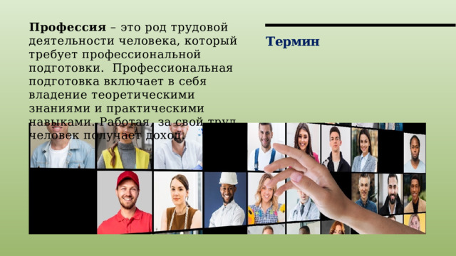 Профессия – это род трудовой деятельности человека, который требует профессиональной подготовки. Профессиональная подготовка включает в себя владение теоретическими знаниями и практическими навыками. Работая, за свой труд человек получает доход. Термин 