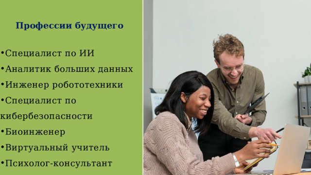 Профессии будущего Специалист по ИИ Аналитик больших данных Инженер робототехники Специалист по кибербезопасности Биоинженер Виртуальный учитель Психолог-консультант Специалист по 3D-печати 