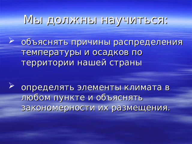 Мы должны научиться: объяснять причины распределения температуры и осадков по территории нашей страны определять элементы климата в любом пункте и объяснять закономерности их размещения. 