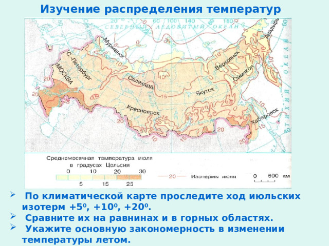 Изучение распределения температур  По климатической карте проследите ход июльских изотерм +5 0 , +10 0 , +20 0 .  Сравните их на равнинах и в горных областях.  Укажите основную закономерность в изменении температуры летом. 