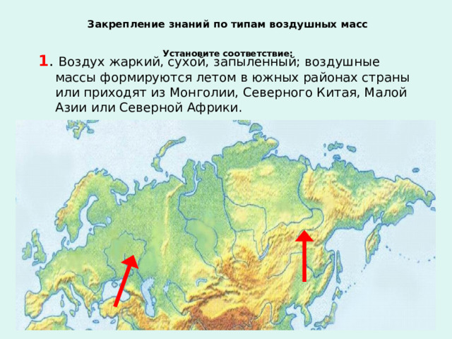 Закрепление знаний по типам воздушных масс Установите соответствие: 1 . Воздух жаркий, сухой, запыленный; воздушные массы формируются летом в южных районах страны или приходят из Монголии, Северного Китая, Малой Азии или Северной Африки. 