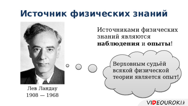 Источник физических знаний Источниками физических знаний являются наблюдения и опыты ! Верховным судьёй всякой физической теории является опыт! Лев Ландау 1908 — 1968 