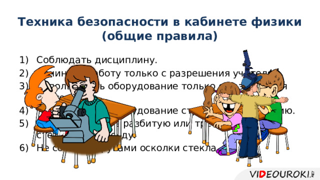 Техника безопасности в кабинете физики  (общие правила) Соблюдать дисциплину. Начинать работу только с разрешения учителя. Использовать оборудование только с разрешения учителя. Использовать оборудование строго по назначению. Не использовать разбитую или треснувшую стеклянную посуду. Не собирать руками осколки стекла. 
