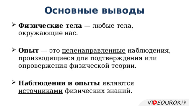 Основные выводы Физические тела — любые тела, окружающие нас. Опыт — это целенаправленные наблюдения, производящиеся для подтверждения или опровержения физической теории. Наблюдения и опыты являются источниками физических знаний. 