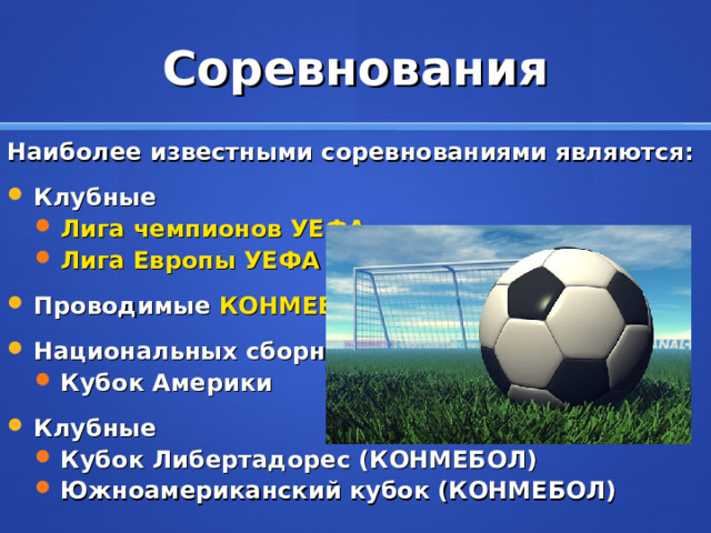 Соревнования Наиболее известными соревнованиями являются: Клубные Лига чемпионов УЕФА Лига Европы УЕФА Лига чемпионов УЕФА Лига Европы УЕФА Проводимые  КОНМЕБОЛ : Национальных сборных Кубок Америки Кубок Америки Клубные Кубок Либертадорес (КОНМЕБОЛ) Южноамериканский кубок (КОНМЕБОЛ)   Кубок Либертадорес (КОНМЕБОЛ) Южноамериканский кубок (КОНМЕБОЛ)   