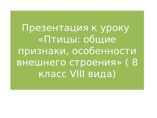 Презентация к уроку  «Птицы: общие признаки, особенности внешнего строения» ( 8 класс VIII вида) 